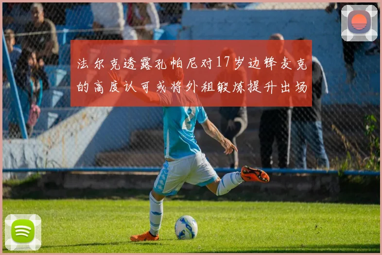 法尔克透露孔帕尼对17岁边锋麦克的高度认可或将外租锻炼提升出场机会