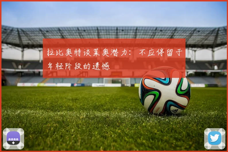 拉比奥特谈莱奥潜力：不应停留于年轻阶段的遗憾
