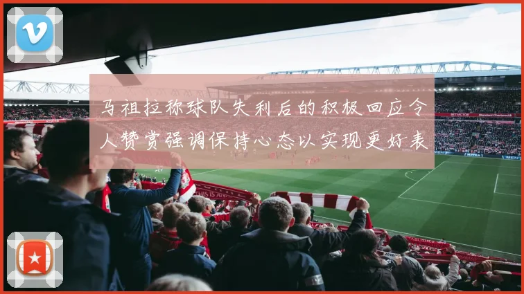 马祖拉称球队失利后的积极回应令人赞赏强调保持心态以实现更好表现
