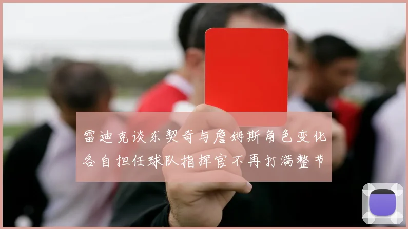雷迪克谈东契奇与詹姆斯角色变化各自担任球队指挥官不再打满整节