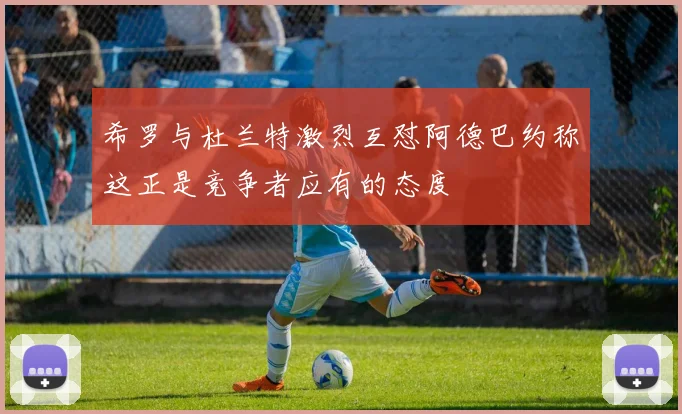 希罗与杜兰特激烈互怼阿德巴约称这正是竞争者应有的态度