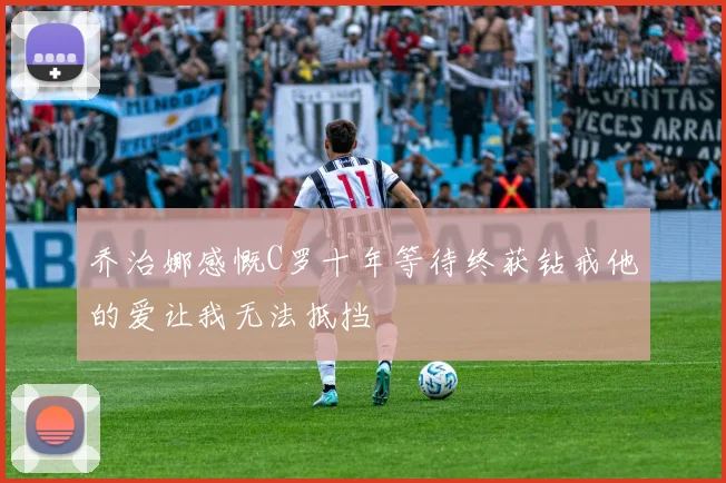 乔治娜感慨C罗十年等待终获钻戒他的爱让我无法抵挡