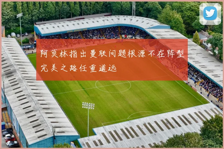 阿莫林指出曼联问题根源不在阵型完美之路任重道远