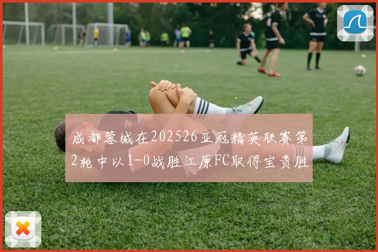 成都蓉城在202526亚冠精英联赛第2轮中以1-0战胜江原FC取得宝贵胜利