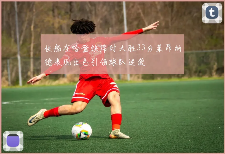 快船在哈登缺席时大胜33分莱昂纳德表现出色引领球队逆袭