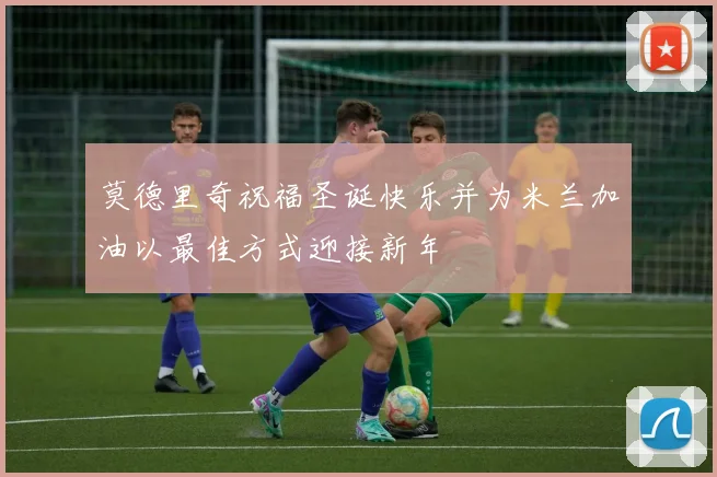 莫德里奇祝福圣诞快乐并为米兰加油以最佳方式迎接新年