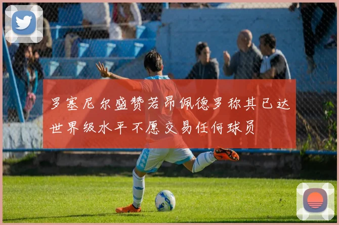 罗塞尼尔盛赞若昂佩德罗称其已达世界级水平不愿交易任何球员
