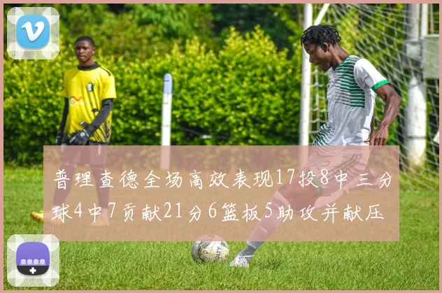 普理查德全场高效表现17投8中三分球4中7贡献21分6篮板5助攻并献压哨三分