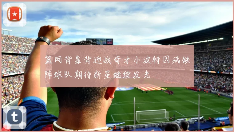 篮网背靠背迎战奇才小波特因病缺阵球队期待新星继续发光