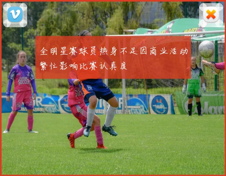 全明星赛球员热身不足因商业活动繁忙影响比赛认真度