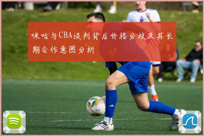 咪咕与CBA谈判背后价格分歧及其长期合作意图分析