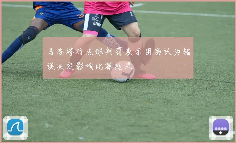 马洛塔对点球判罚表示困惑认为错误决定影响比赛结果