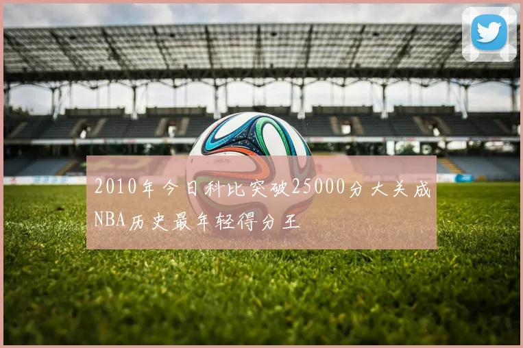 2010年今日科比突破25000分大关成NBA历史最年轻得分王