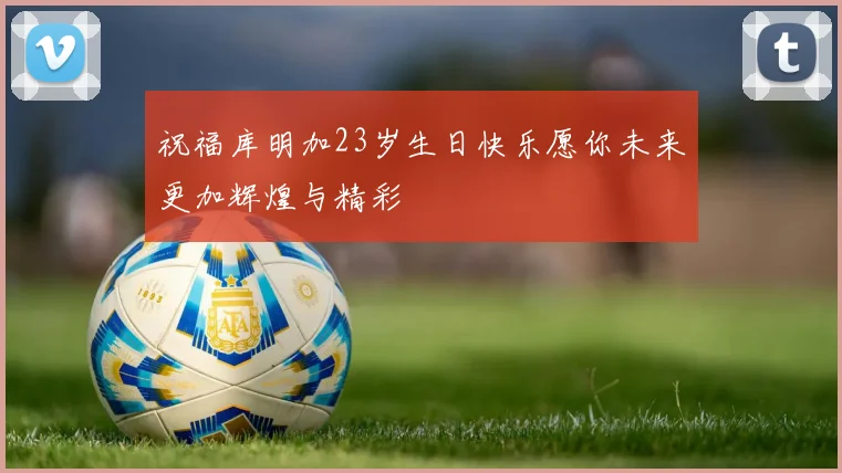 祝福库明加23岁生日快乐愿你未来更加辉煌与精彩