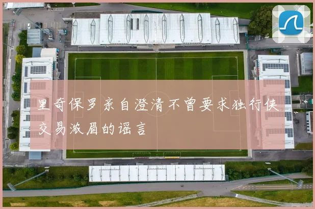 里奇保罗亲自澄清不曾要求独行侠交易浓眉的谣言